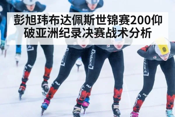 彭旭玮布达佩斯世锦赛200仰破亚洲纪录决赛战术分析