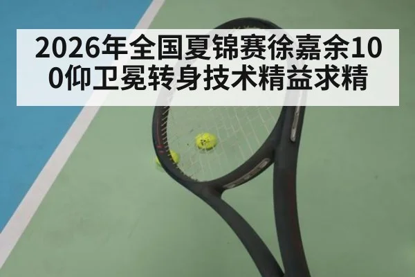 2026年全国夏锦赛徐嘉余100仰卫冕转身技术精益求精（FIFA2026）