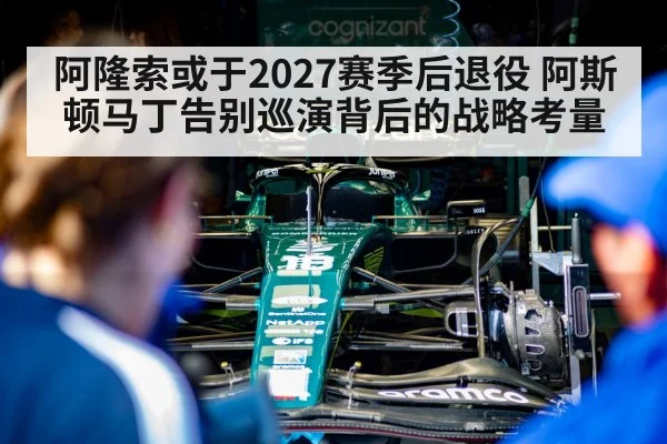 阿隆索或于2027赛季后退役 阿斯顿马丁告别巡演背后的战略考量